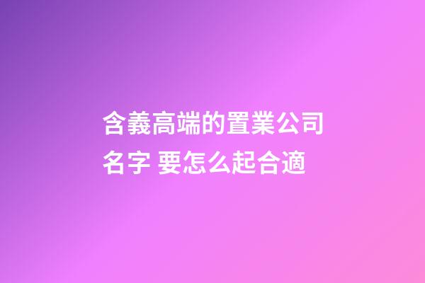 含義高端的置業公司名字 要怎么起合適-第1張-公司起名-玄機派